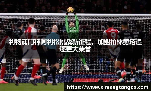 利物浦门神阿利松挑战新征程，加盟柏林赫塔追逐更大荣誉