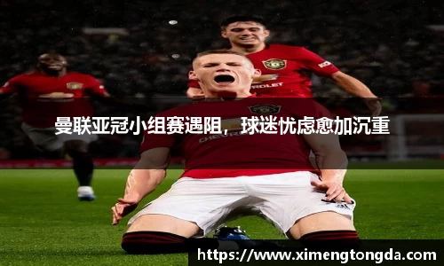 曼联亚冠小组赛遇阻，球迷忧虑愈加沉重
