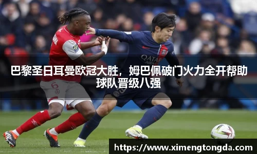 巴黎圣日耳曼欧冠大胜，姆巴佩破门火力全开帮助球队晋级八强