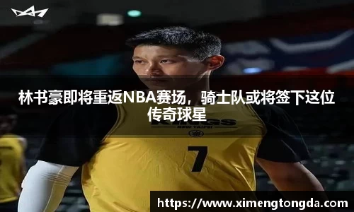 林书豪即将重返NBA赛场，骑士队或将签下这位传奇球星