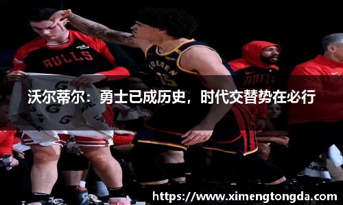沃尔蒂尔：勇士已成历史，时代交替势在必行