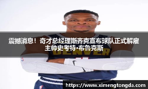 震撼消息！奇才总经理斯齐克宣布球队正式解雇主帅史考特·布鲁克斯