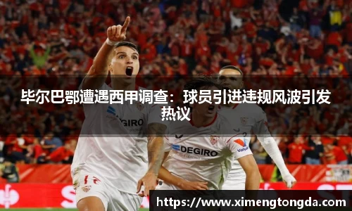 毕尔巴鄂遭遇西甲调查：球员引进违规风波引发热议
