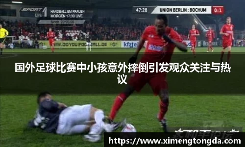 国外足球比赛中小孩意外摔倒引发观众关注与热议