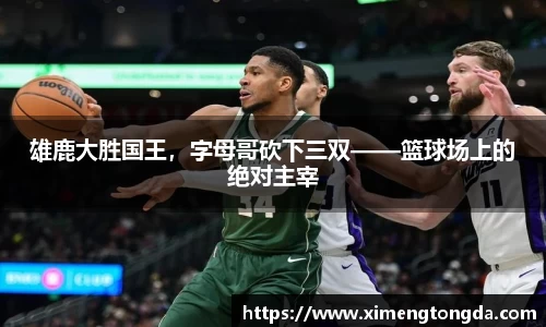 雄鹿大胜国王，字母哥砍下三双——篮球场上的绝对主宰