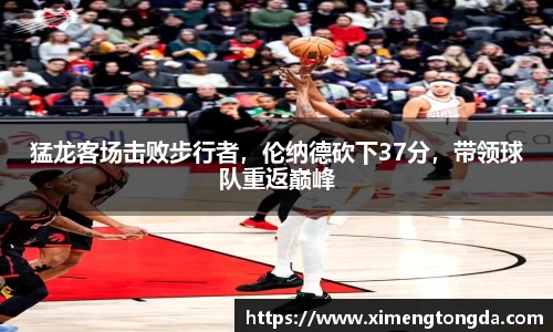 猛龙客场击败步行者，伦纳德砍下37分，带领球队重返巅峰