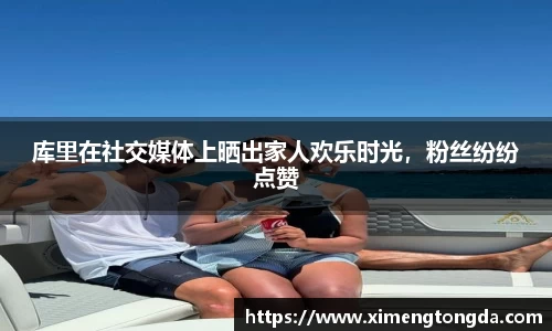 库里在社交媒体上晒出家人欢乐时光，粉丝纷纷点赞