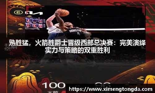 熟胜猛，火箭胜爵士晋级西部总决赛：完美演绎实力与策略的双重胜利