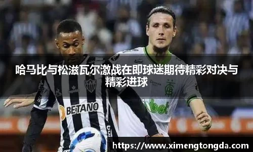 哈马比与松滋瓦尔激战在即球迷期待精彩对决与精彩进球