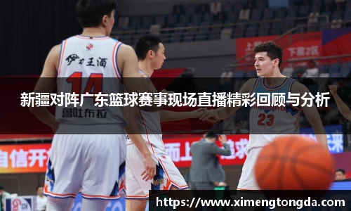 新疆对阵广东篮球赛事现场直播精彩回顾与分析