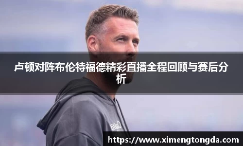 卢顿对阵布伦特福德精彩直播全程回顾与赛后分析