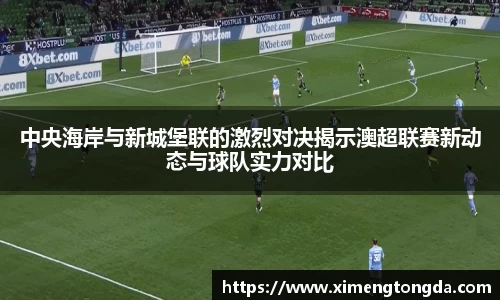 中央海岸与新城堡联的激烈对决揭示澳超联赛新动态与球队实力对比