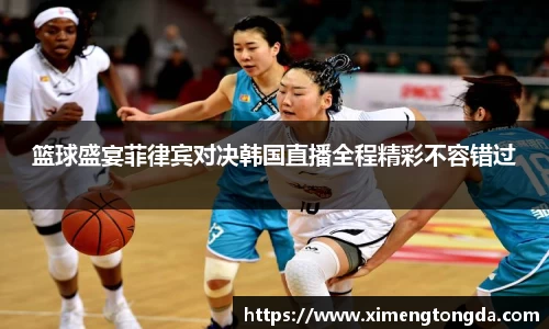 篮球盛宴菲律宾对决韩国直播全程精彩不容错过