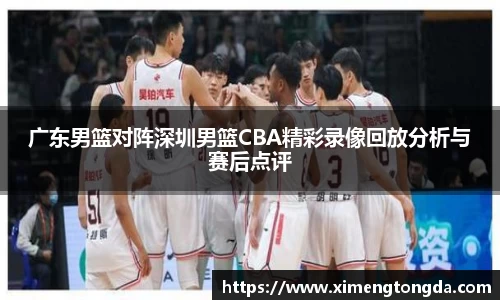 广东男篮对阵深圳男篮CBA精彩录像回放分析与赛后点评