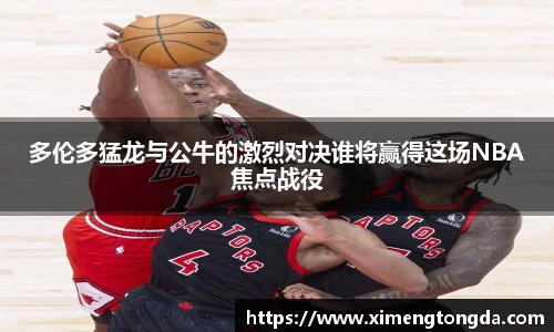 多伦多猛龙与公牛的激烈对决谁将赢得这场NBA焦点战役