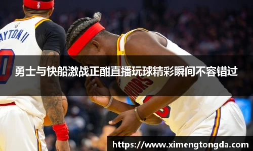 勇士与快船激战正酣直播玩球精彩瞬间不容错过