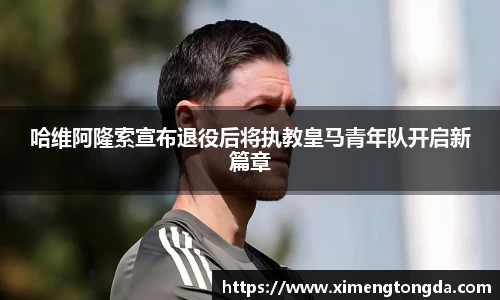 哈维阿隆索宣布退役后将执教皇马青年队开启新篇章