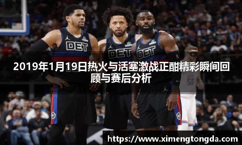 2019年1月19日热火与活塞激战正酣精彩瞬间回顾与赛后分析