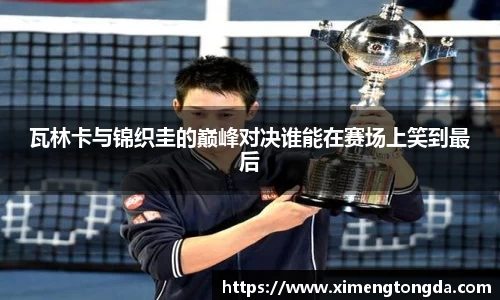 瓦林卡与锦织圭的巅峰对决谁能在赛场上笑到最后